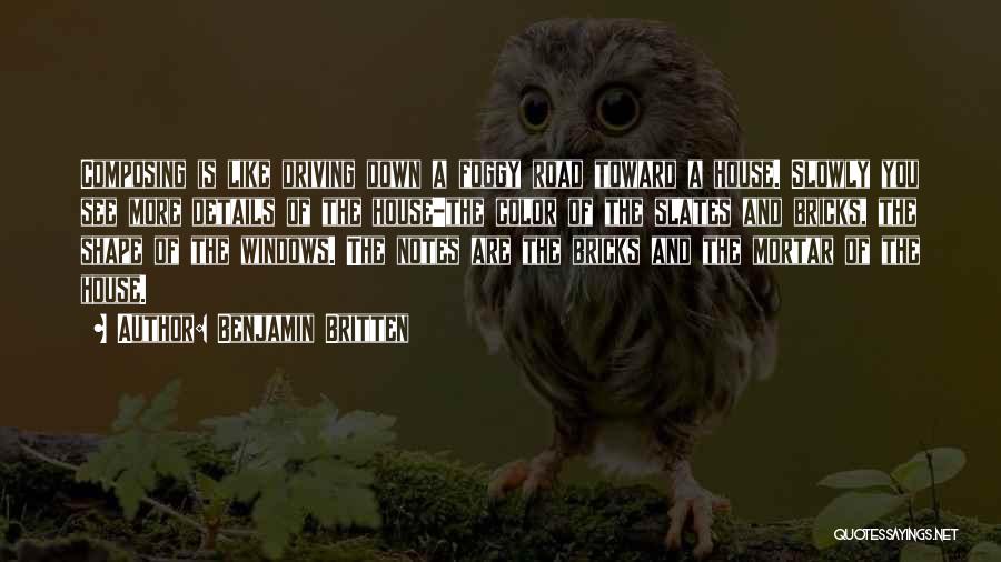 Benjamin Britten Quotes: Composing Is Like Driving Down A Foggy Road Toward A House. Slowly You See More Details Of The House-the Color