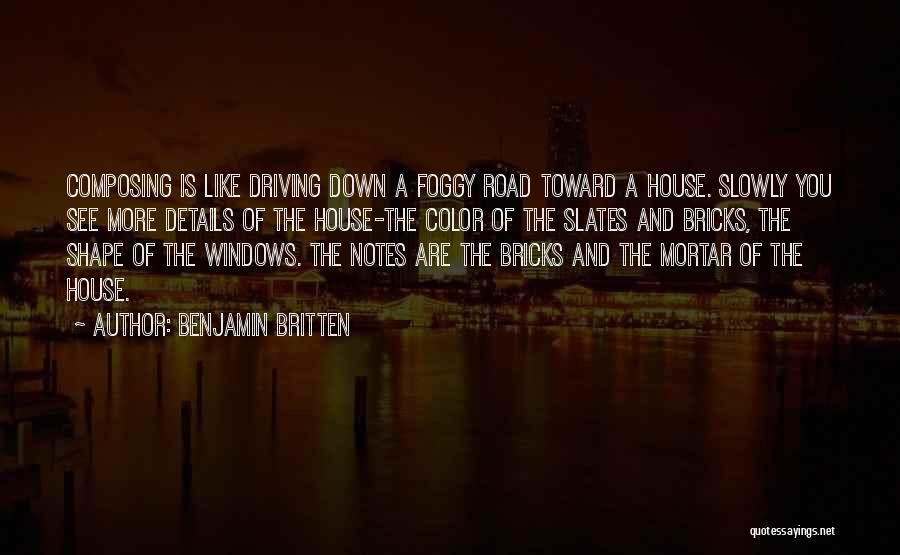 Benjamin Britten Quotes: Composing Is Like Driving Down A Foggy Road Toward A House. Slowly You See More Details Of The House-the Color