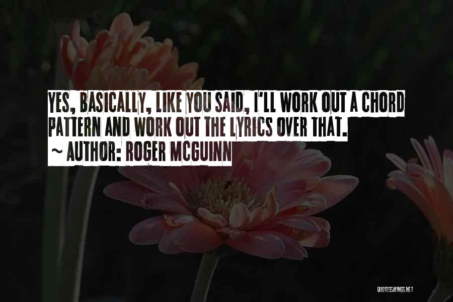 Roger McGuinn Quotes: Yes, Basically, Like You Said, I'll Work Out A Chord Pattern And Work Out The Lyrics Over That.