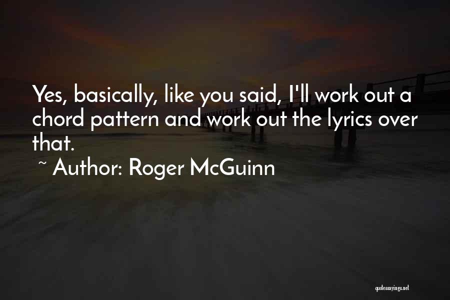 Roger McGuinn Quotes: Yes, Basically, Like You Said, I'll Work Out A Chord Pattern And Work Out The Lyrics Over That.