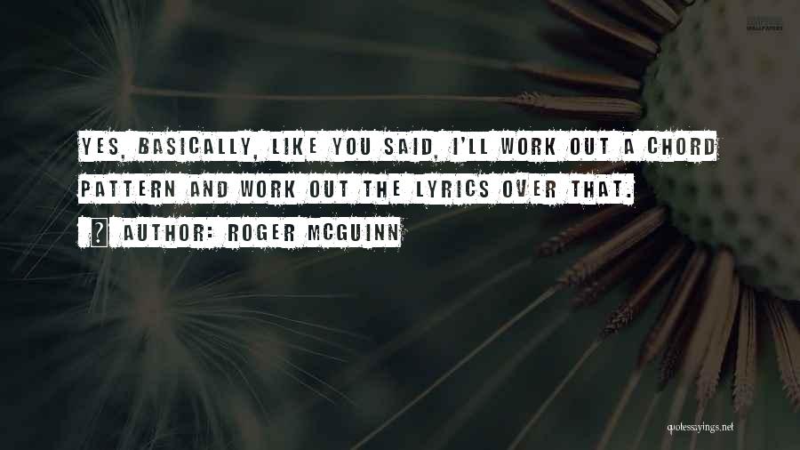 Roger McGuinn Quotes: Yes, Basically, Like You Said, I'll Work Out A Chord Pattern And Work Out The Lyrics Over That.