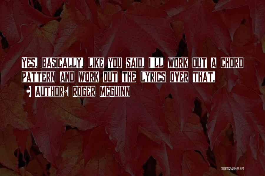 Roger McGuinn Quotes: Yes, Basically, Like You Said, I'll Work Out A Chord Pattern And Work Out The Lyrics Over That.