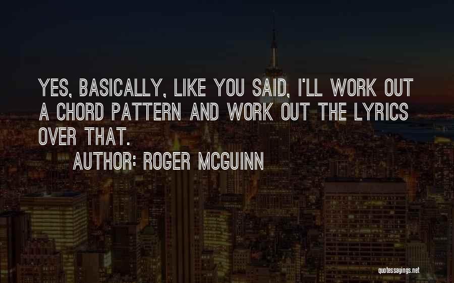 Roger McGuinn Quotes: Yes, Basically, Like You Said, I'll Work Out A Chord Pattern And Work Out The Lyrics Over That.