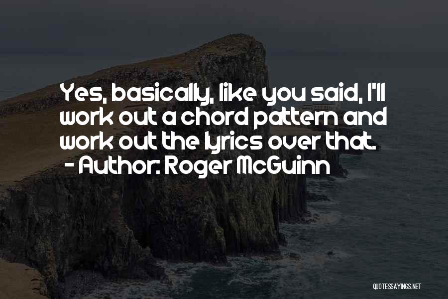 Roger McGuinn Quotes: Yes, Basically, Like You Said, I'll Work Out A Chord Pattern And Work Out The Lyrics Over That.