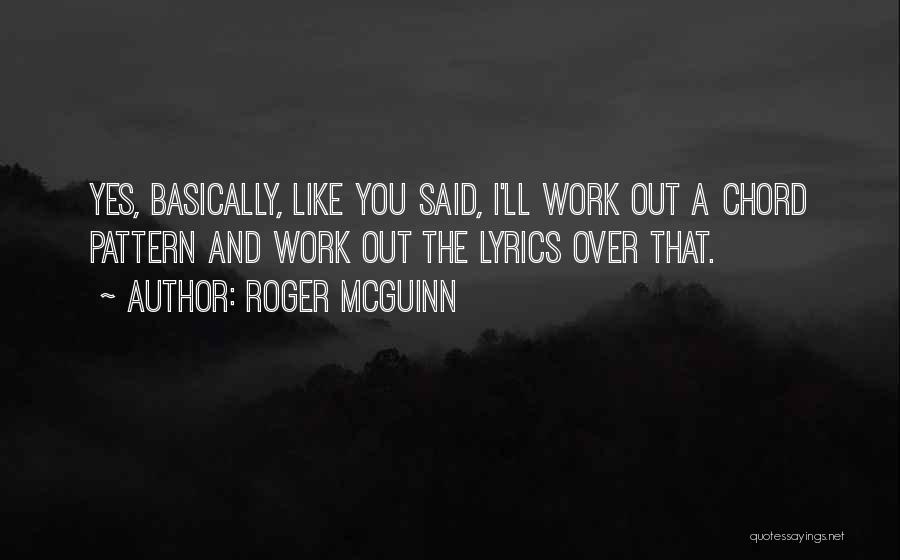 Roger McGuinn Quotes: Yes, Basically, Like You Said, I'll Work Out A Chord Pattern And Work Out The Lyrics Over That.