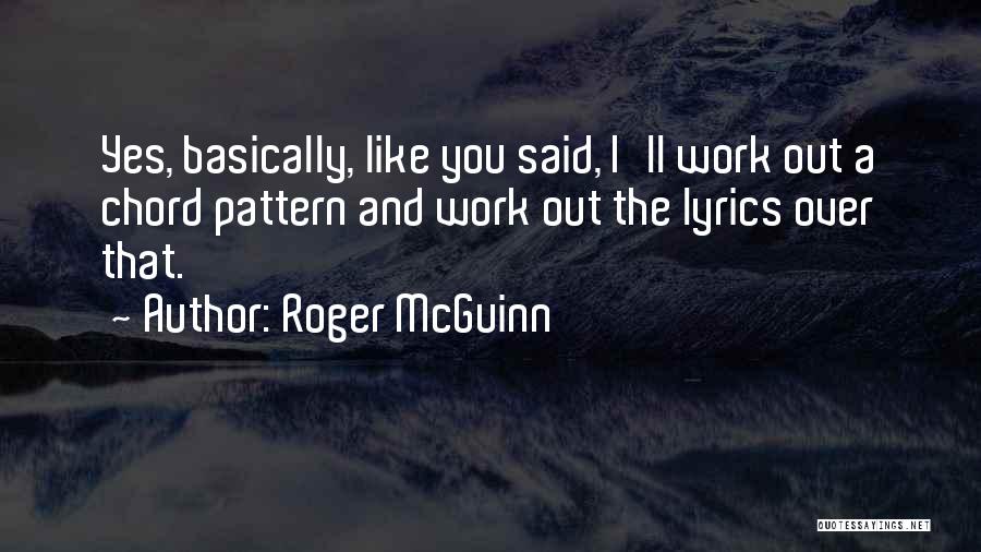 Roger McGuinn Quotes: Yes, Basically, Like You Said, I'll Work Out A Chord Pattern And Work Out The Lyrics Over That.