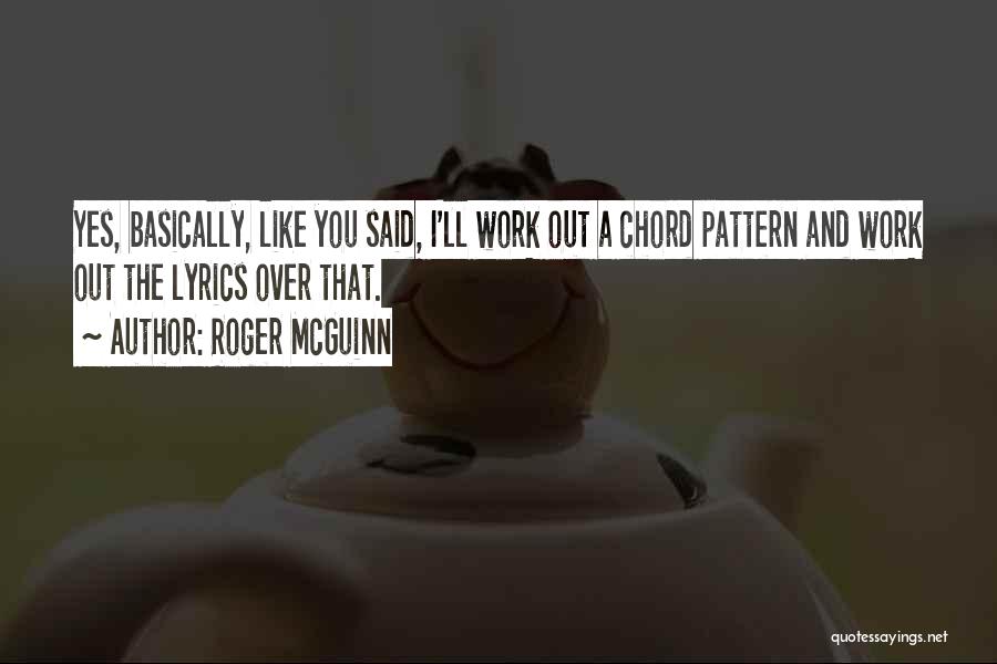 Roger McGuinn Quotes: Yes, Basically, Like You Said, I'll Work Out A Chord Pattern And Work Out The Lyrics Over That.