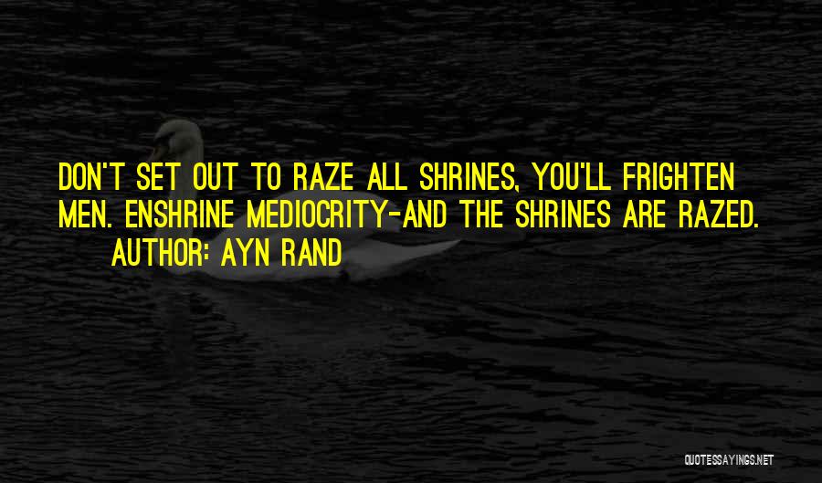 Ayn Rand Quotes: Don't Set Out To Raze All Shrines, You'll Frighten Men. Enshrine Mediocrity-and The Shrines Are Razed.
