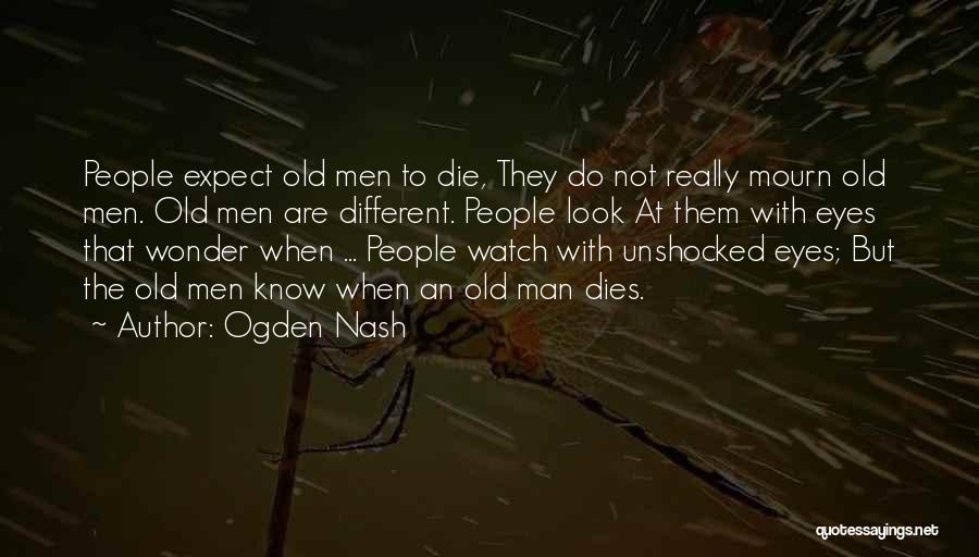 Ogden Nash Quotes: People Expect Old Men To Die, They Do Not Really Mourn Old Men. Old Men Are Different. People Look At