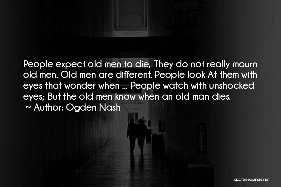 Ogden Nash Quotes: People Expect Old Men To Die, They Do Not Really Mourn Old Men. Old Men Are Different. People Look At