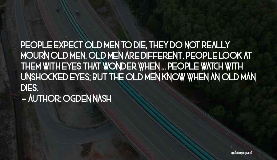 Ogden Nash Quotes: People Expect Old Men To Die, They Do Not Really Mourn Old Men. Old Men Are Different. People Look At