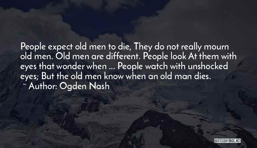 Ogden Nash Quotes: People Expect Old Men To Die, They Do Not Really Mourn Old Men. Old Men Are Different. People Look At