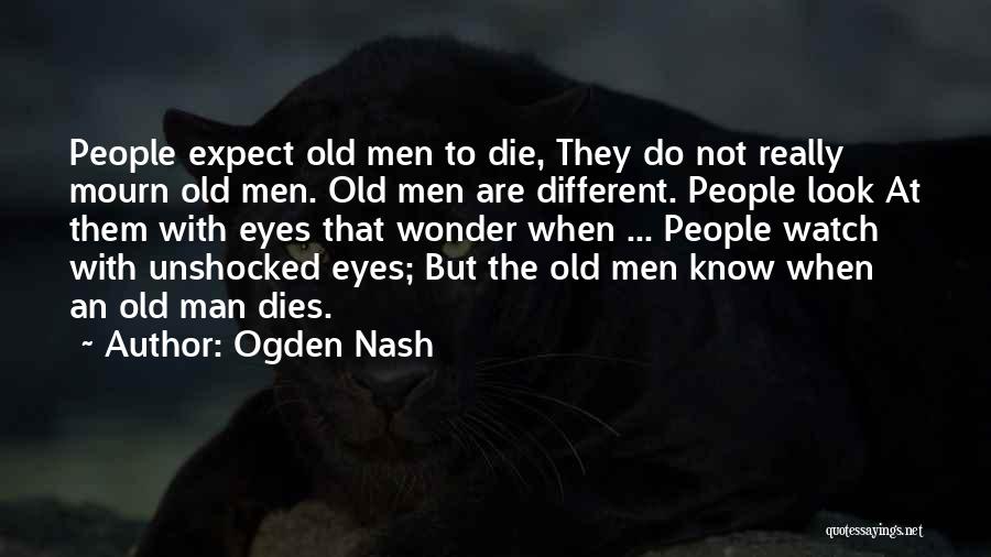 Ogden Nash Quotes: People Expect Old Men To Die, They Do Not Really Mourn Old Men. Old Men Are Different. People Look At