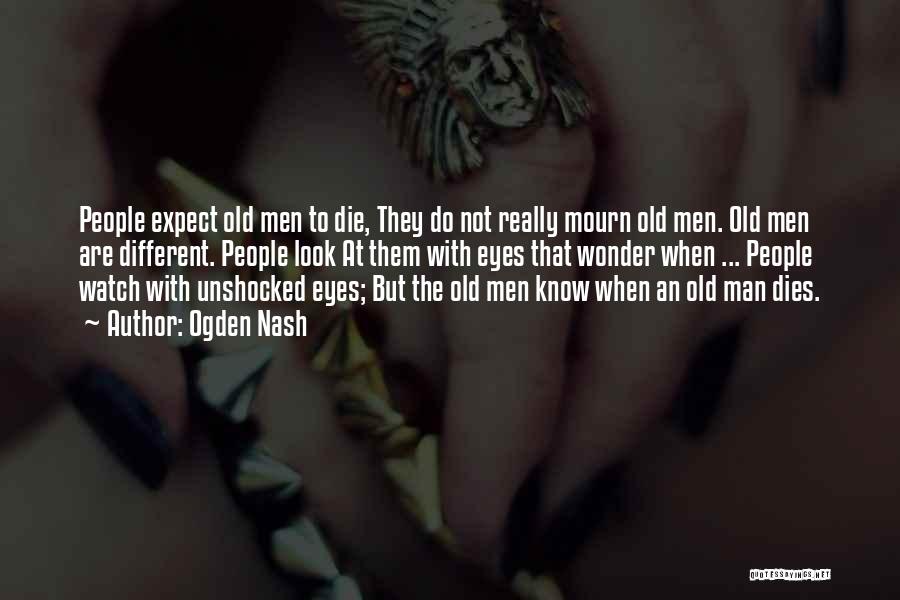 Ogden Nash Quotes: People Expect Old Men To Die, They Do Not Really Mourn Old Men. Old Men Are Different. People Look At