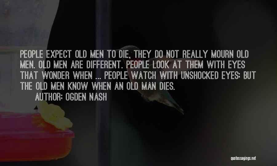 Ogden Nash Quotes: People Expect Old Men To Die, They Do Not Really Mourn Old Men. Old Men Are Different. People Look At