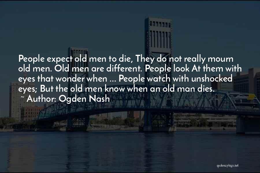 Ogden Nash Quotes: People Expect Old Men To Die, They Do Not Really Mourn Old Men. Old Men Are Different. People Look At