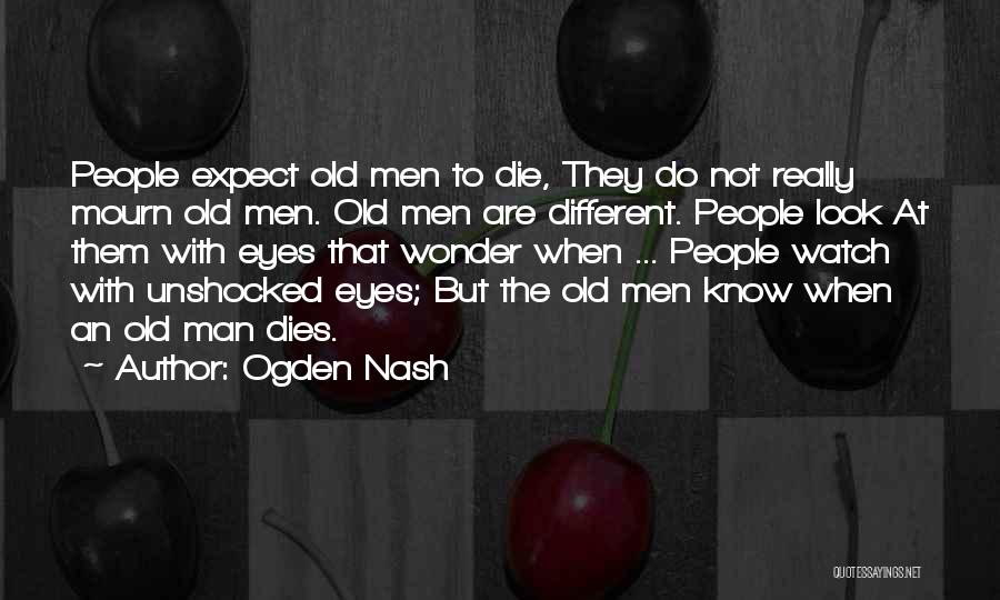 Ogden Nash Quotes: People Expect Old Men To Die, They Do Not Really Mourn Old Men. Old Men Are Different. People Look At