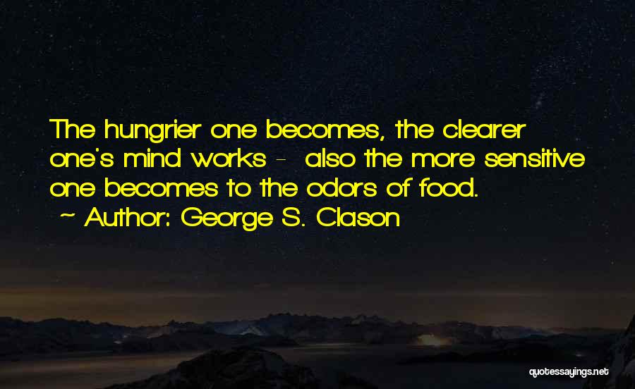 George S. Clason Quotes: The Hungrier One Becomes, The Clearer One's Mind Works - Also The More Sensitive One Becomes To The Odors Of