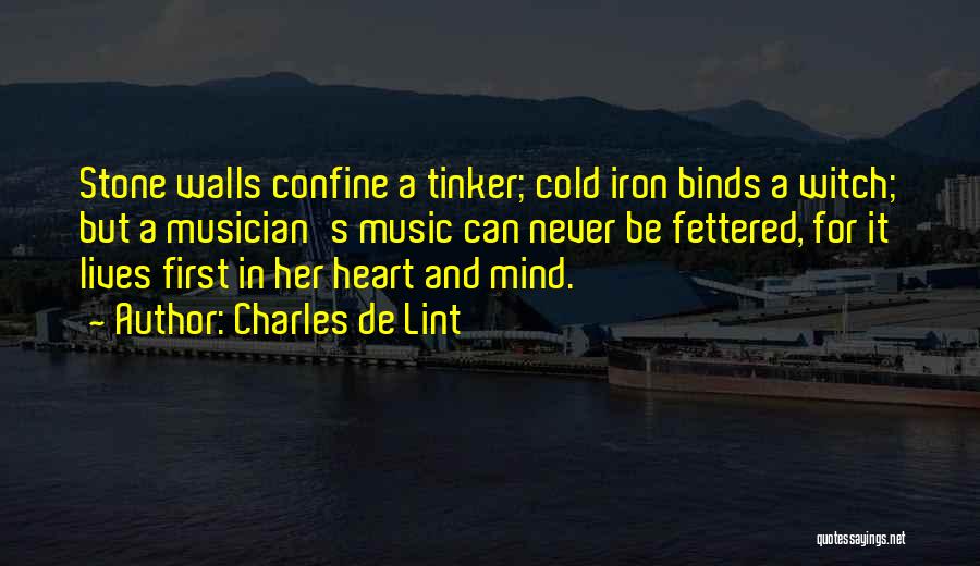 Charles De Lint Quotes: Stone Walls Confine A Tinker; Cold Iron Binds A Witch; But A Musician's Music Can Never Be Fettered, For It