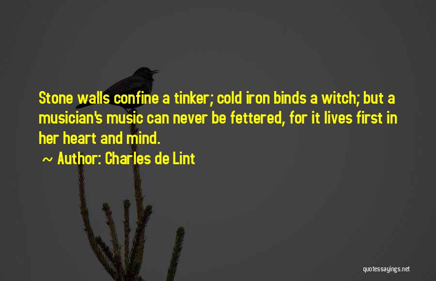 Charles De Lint Quotes: Stone Walls Confine A Tinker; Cold Iron Binds A Witch; But A Musician's Music Can Never Be Fettered, For It