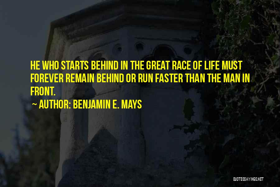 Benjamin E. Mays Quotes: He Who Starts Behind In The Great Race Of Life Must Forever Remain Behind Or Run Faster Than The Man