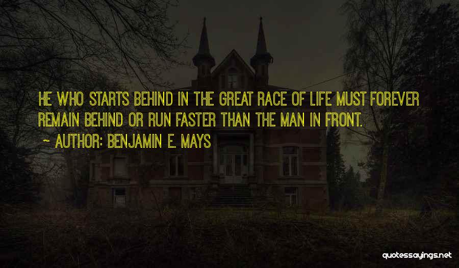 Benjamin E. Mays Quotes: He Who Starts Behind In The Great Race Of Life Must Forever Remain Behind Or Run Faster Than The Man