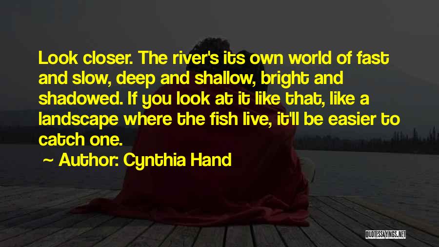 Cynthia Hand Quotes: Look Closer. The River's Its Own World Of Fast And Slow, Deep And Shallow, Bright And Shadowed. If You Look