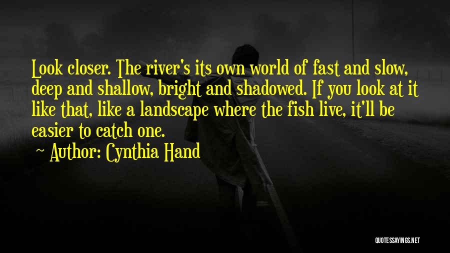 Cynthia Hand Quotes: Look Closer. The River's Its Own World Of Fast And Slow, Deep And Shallow, Bright And Shadowed. If You Look