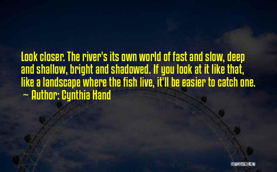 Cynthia Hand Quotes: Look Closer. The River's Its Own World Of Fast And Slow, Deep And Shallow, Bright And Shadowed. If You Look