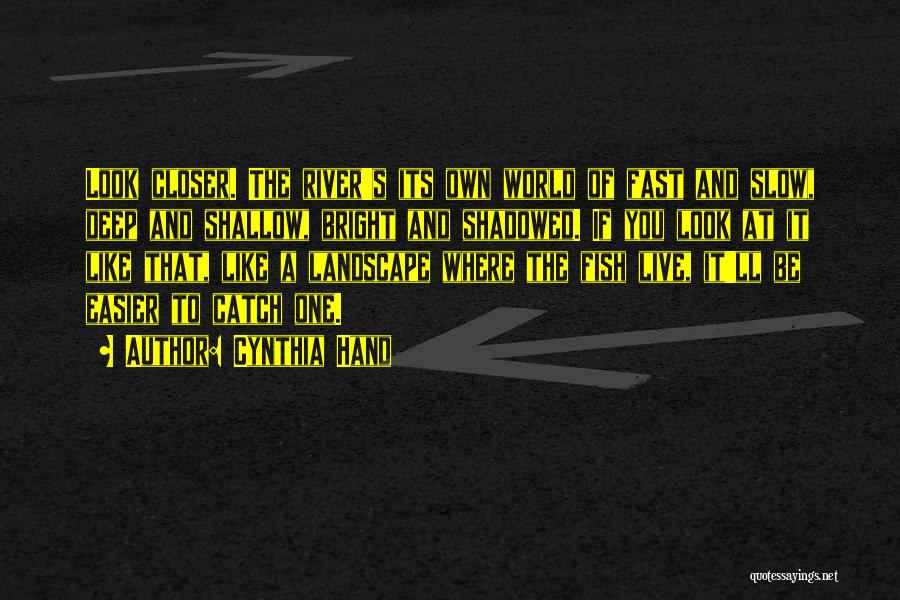 Cynthia Hand Quotes: Look Closer. The River's Its Own World Of Fast And Slow, Deep And Shallow, Bright And Shadowed. If You Look