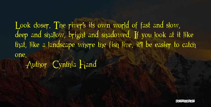 Cynthia Hand Quotes: Look Closer. The River's Its Own World Of Fast And Slow, Deep And Shallow, Bright And Shadowed. If You Look