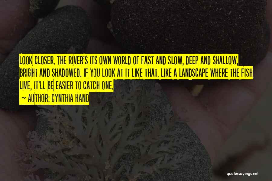 Cynthia Hand Quotes: Look Closer. The River's Its Own World Of Fast And Slow, Deep And Shallow, Bright And Shadowed. If You Look