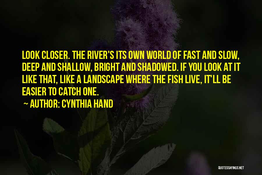 Cynthia Hand Quotes: Look Closer. The River's Its Own World Of Fast And Slow, Deep And Shallow, Bright And Shadowed. If You Look