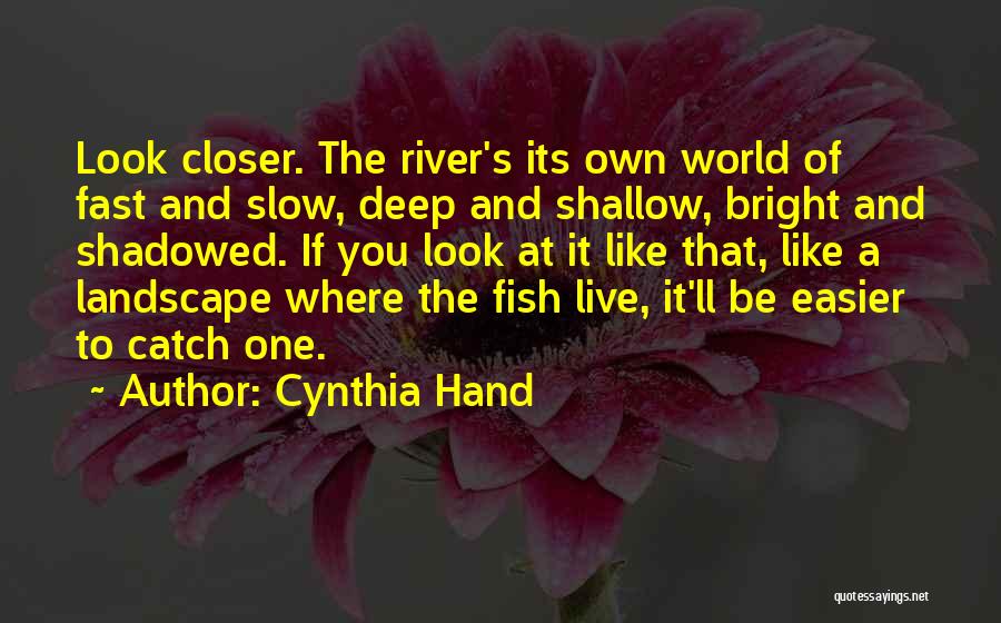 Cynthia Hand Quotes: Look Closer. The River's Its Own World Of Fast And Slow, Deep And Shallow, Bright And Shadowed. If You Look