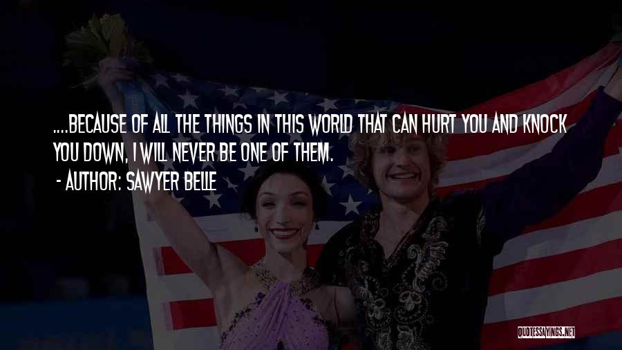 Sawyer Belle Quotes: ....because Of All The Things In This World That Can Hurt You And Knock You Down, I Will Never Be