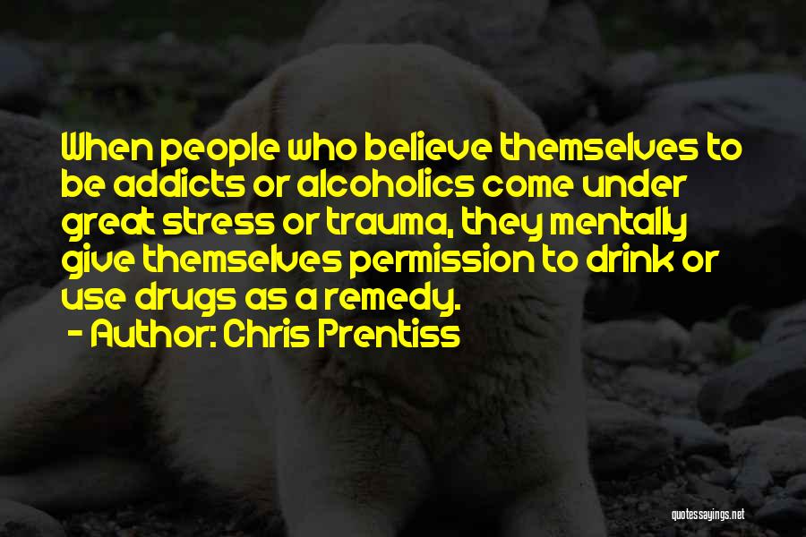 Chris Prentiss Quotes: When People Who Believe Themselves To Be Addicts Or Alcoholics Come Under Great Stress Or Trauma, They Mentally Give Themselves