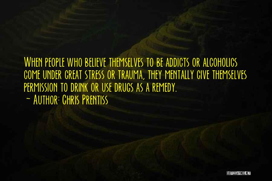Chris Prentiss Quotes: When People Who Believe Themselves To Be Addicts Or Alcoholics Come Under Great Stress Or Trauma, They Mentally Give Themselves
