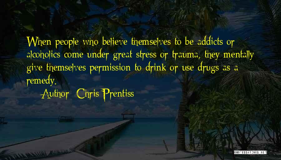 Chris Prentiss Quotes: When People Who Believe Themselves To Be Addicts Or Alcoholics Come Under Great Stress Or Trauma, They Mentally Give Themselves