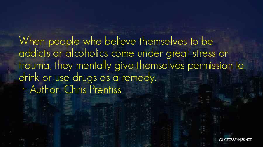 Chris Prentiss Quotes: When People Who Believe Themselves To Be Addicts Or Alcoholics Come Under Great Stress Or Trauma, They Mentally Give Themselves