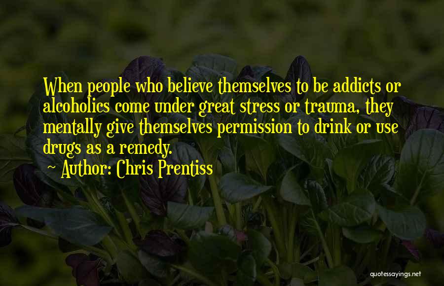 Chris Prentiss Quotes: When People Who Believe Themselves To Be Addicts Or Alcoholics Come Under Great Stress Or Trauma, They Mentally Give Themselves