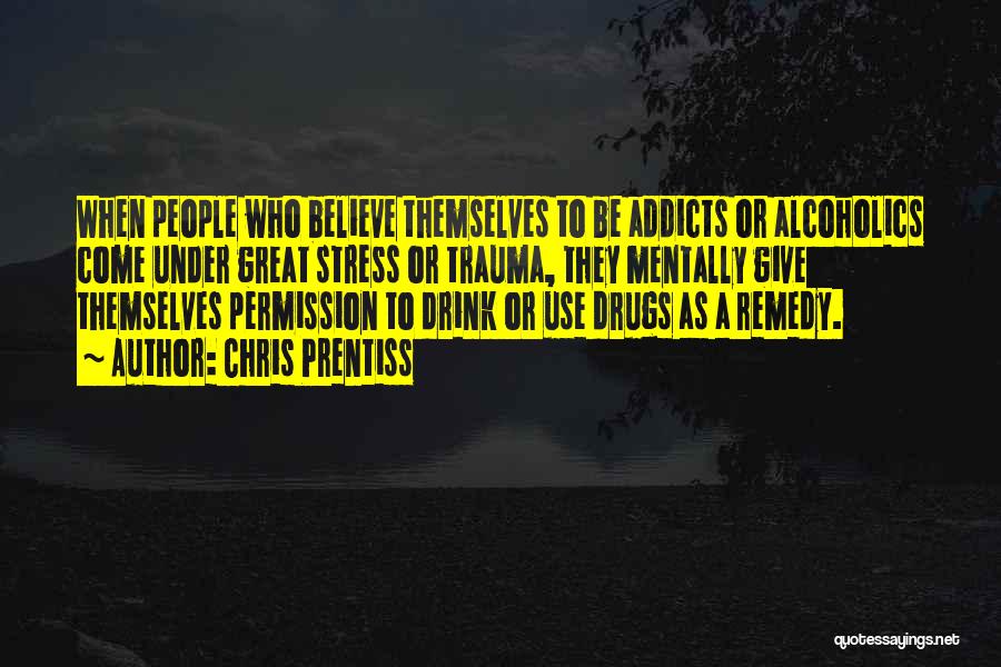 Chris Prentiss Quotes: When People Who Believe Themselves To Be Addicts Or Alcoholics Come Under Great Stress Or Trauma, They Mentally Give Themselves