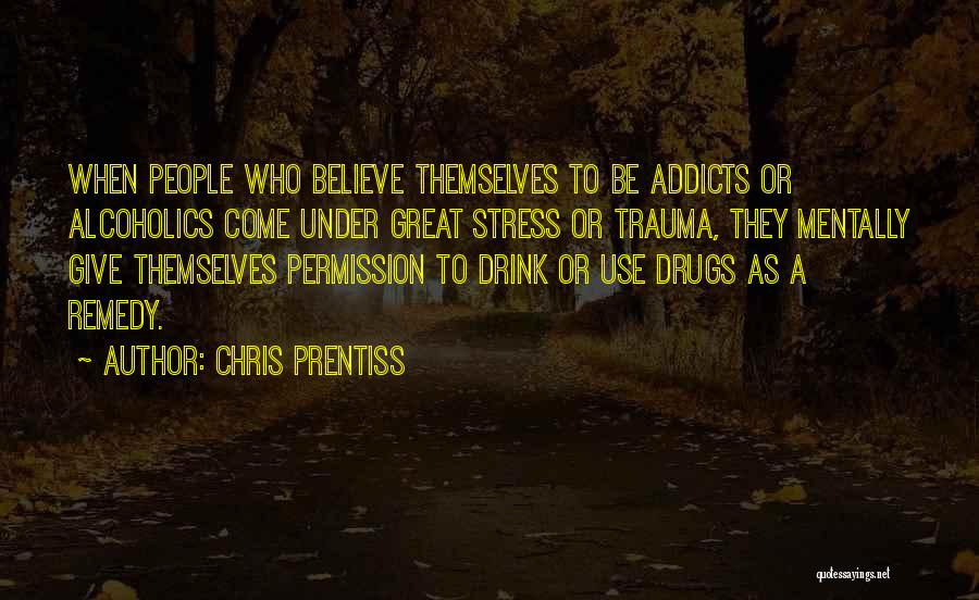 Chris Prentiss Quotes: When People Who Believe Themselves To Be Addicts Or Alcoholics Come Under Great Stress Or Trauma, They Mentally Give Themselves