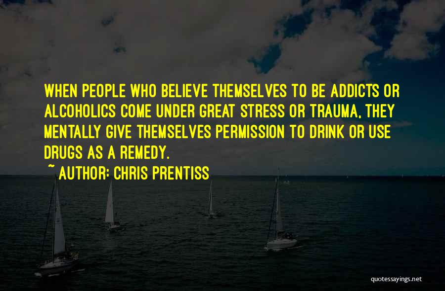 Chris Prentiss Quotes: When People Who Believe Themselves To Be Addicts Or Alcoholics Come Under Great Stress Or Trauma, They Mentally Give Themselves