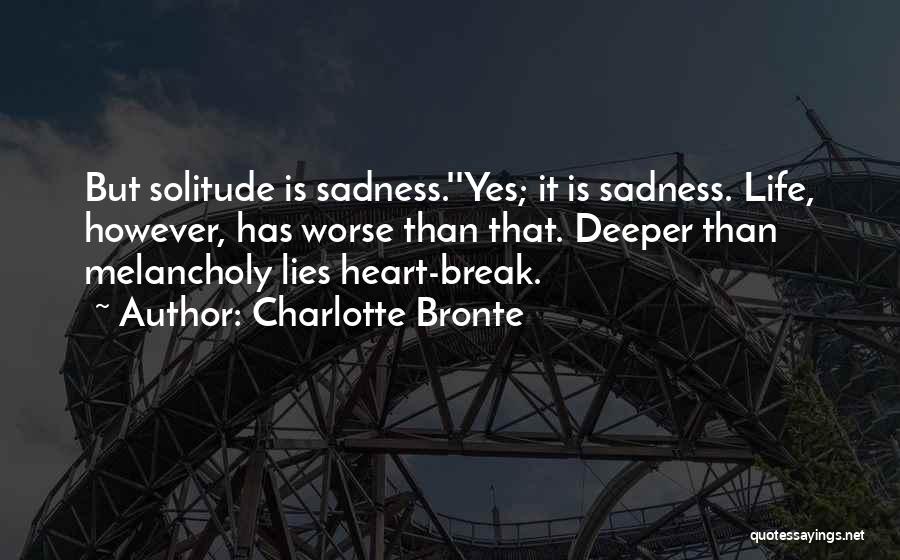 Charlotte Bronte Quotes: But Solitude Is Sadness.''yes; It Is Sadness. Life, However, Has Worse Than That. Deeper Than Melancholy Lies Heart-break.