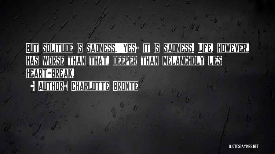 Charlotte Bronte Quotes: But Solitude Is Sadness.''yes; It Is Sadness. Life, However, Has Worse Than That. Deeper Than Melancholy Lies Heart-break.