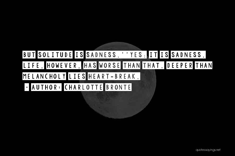 Charlotte Bronte Quotes: But Solitude Is Sadness.''yes; It Is Sadness. Life, However, Has Worse Than That. Deeper Than Melancholy Lies Heart-break.