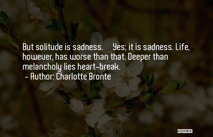 Charlotte Bronte Quotes: But Solitude Is Sadness.''yes; It Is Sadness. Life, However, Has Worse Than That. Deeper Than Melancholy Lies Heart-break.