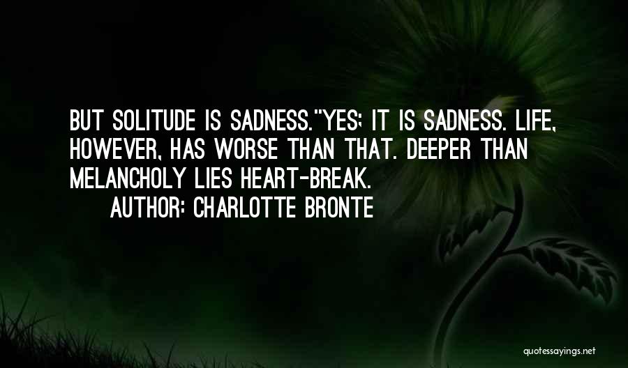 Charlotte Bronte Quotes: But Solitude Is Sadness.''yes; It Is Sadness. Life, However, Has Worse Than That. Deeper Than Melancholy Lies Heart-break.
