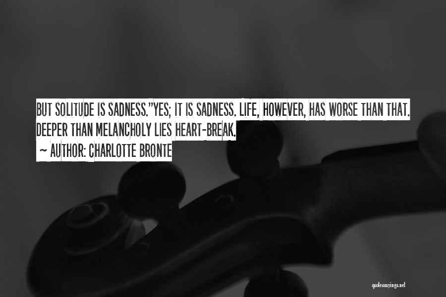 Charlotte Bronte Quotes: But Solitude Is Sadness.''yes; It Is Sadness. Life, However, Has Worse Than That. Deeper Than Melancholy Lies Heart-break.