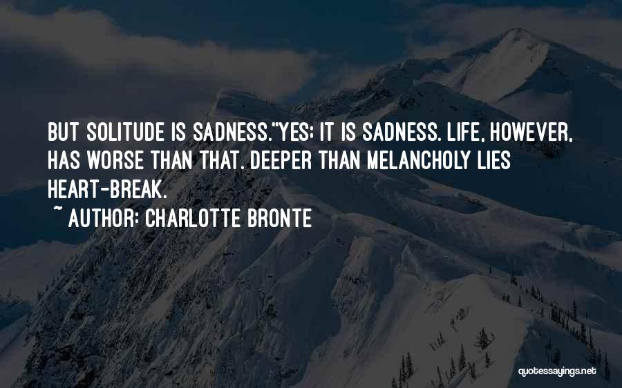 Charlotte Bronte Quotes: But Solitude Is Sadness.''yes; It Is Sadness. Life, However, Has Worse Than That. Deeper Than Melancholy Lies Heart-break.